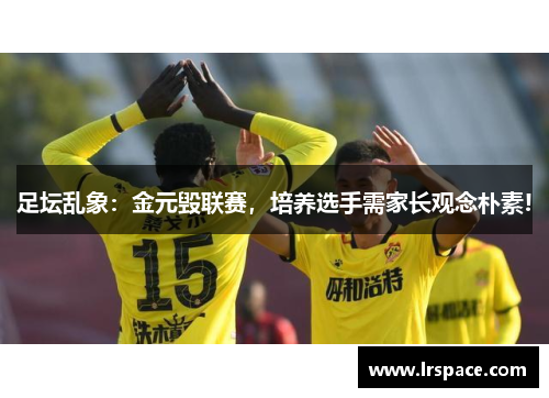 足坛乱象：金元毁联赛，培养选手需家长观念朴素!