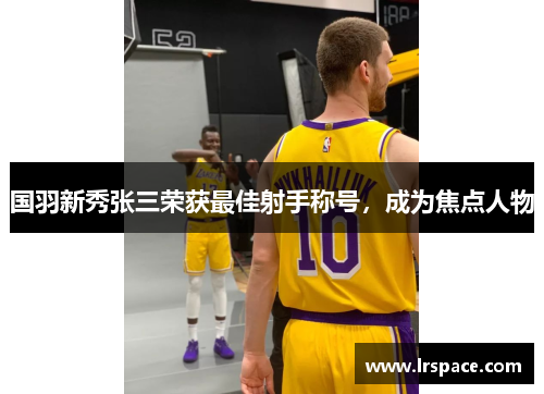 国羽新秀张三荣获最佳射手称号，成为焦点人物