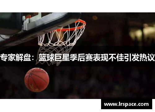 专家解盘：篮球巨星季后赛表现不佳引发热议