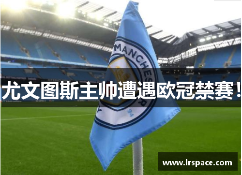 尤文图斯主帅遭遇欧冠禁赛！